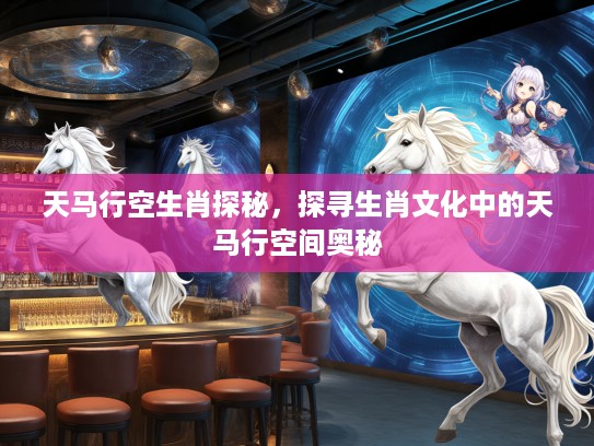 天马行空生肖探秘，探寻生肖文化中的天马行空间奥秘