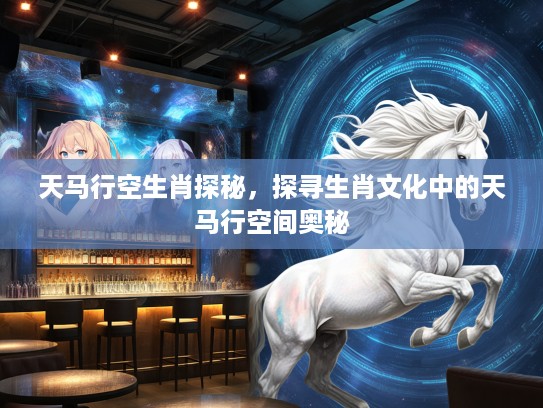 天马行空生肖探秘，探寻生肖文化中的天马行空间奥秘