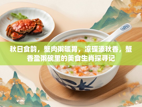 秋日食韵,蟹肉粥暖胃,凉碟添秋香,蟹香盈粥碗里的美食生肖探寻记 秋日食韵,蟹肉粥暖胃,凉碟添秋香,蟹香盈粥碗里的美食生肖探寻记