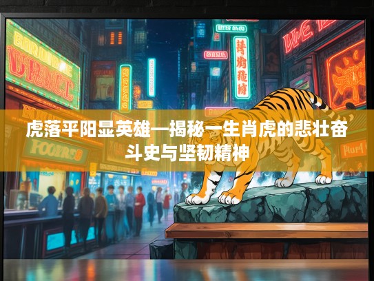 虎落平阳显英雄—揭秘一生肖虎的悲壮奋斗史与坚韧精神