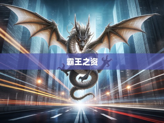 揭秘生肖龙，霸王之资的生肖传奇与无尽力量