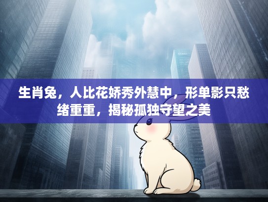 生肖兔,人比花娇秀外慧中,形单影只愁绪重重,揭秘孤独守望之美 生肖兔,人比花娇秀外慧中,形单影只愁绪重重,揭秘孤独守望之美