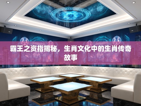 霸王之资指揭秘，生肖文化中的生肖传奇故事