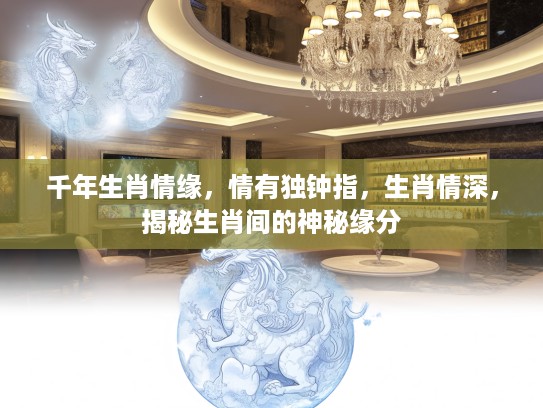 千年生肖情缘，情有独钟指，生肖情深，揭秘生肖间的神秘缘分