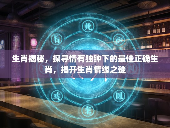 生肖揭秘,探寻情有独钟下的最佳正确生肖,揭开生肖情缘之谜 生肖揭秘,探寻情有独钟下的最佳正确生肖,揭开生肖情缘之谜