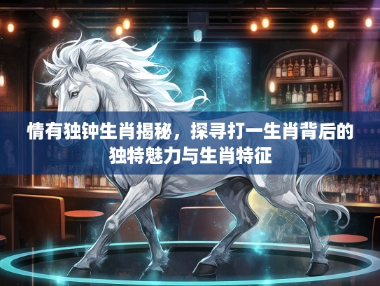 情有独钟生肖揭秘,探寻打一生肖背后的独特魅力与生肖特征 情有独钟生肖揭秘,探寻打一生肖背后的独特魅力与生肖特征