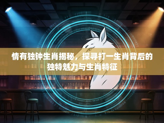 情有独钟生肖揭秘,探寻打一生肖背后的独特魅力与生肖特征 情有独钟生肖揭秘,探寻打一生肖背后的独特魅力与生肖特征