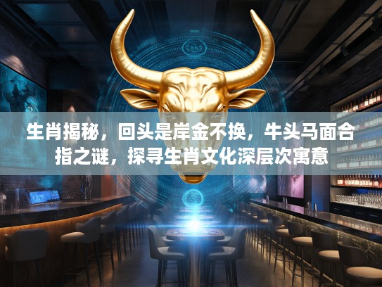 生肖揭秘，回头是岸金不换，牛头马面合指之谜，探寻生肖文化深层次寓意