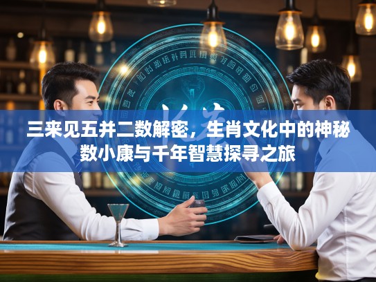 三来见五并二数解密，生肖文化中的神秘数小康与千年智慧探寻之旅