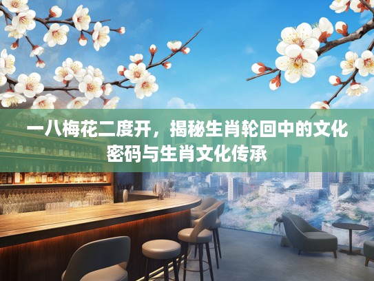 一八梅花二度开,揭秘生肖轮回中的文化密码与生肖文化传承 一八梅花二度开,揭秘生肖轮回中的文化密码与生肖文化传承