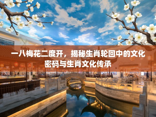一八梅花二度开,揭秘生肖轮回中的文化密码与生肖文化传承 一八梅花二度开,揭秘生肖轮回中的文化密码与生肖文化传承