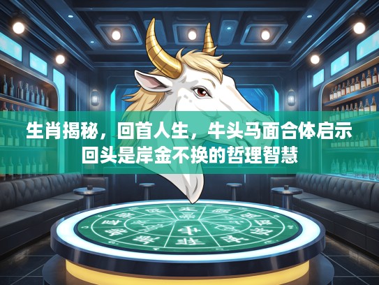 生肖揭秘,回首人生,牛头马面合体启示回头是岸金不换的哲理智慧 生肖揭秘,回首人生,牛头马面合体启示回头是岸金不换的哲理智慧