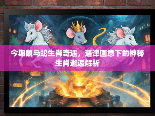 今期鼠马蛇生肖奇遇,遥津画意下的神秘生肖邂逅解析 今期鼠马蛇生肖奇遇,遥津画意下的神秘生肖邂逅解析
