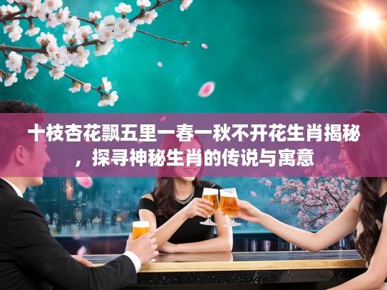 十枝杏花飘五里一春一秋不开花生肖揭秘,探寻神秘生肖的传说与寓意 十枝杏花飘五里一春一秋不开花生肖揭秘,探寻神秘生肖的传说与寓意