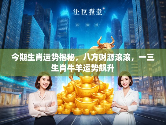 今期生肖运势揭秘,八方财源滚滚,一三生肖牛羊运势飙升 今期生肖运势揭秘,八方财源滚滚,一三生肖牛羊运势飙升