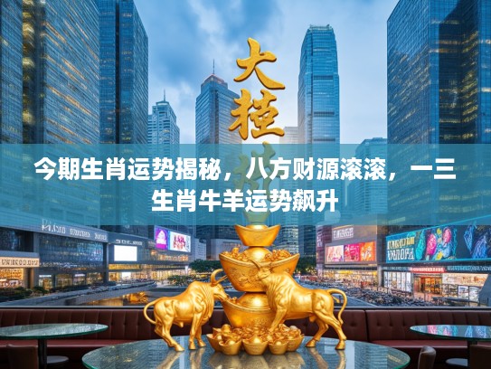 今期生肖运势揭秘,八方财源滚滚,一三生肖牛羊运势飙升 今期生肖运势揭秘,八方财源滚滚,一三生肖牛羊运势飙升