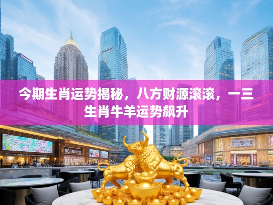 今期生肖运势揭秘,八方财源滚滚,一三生肖牛羊运势飙升 今期生肖运势揭秘,八方财源滚滚,一三生肖牛羊运势飙升