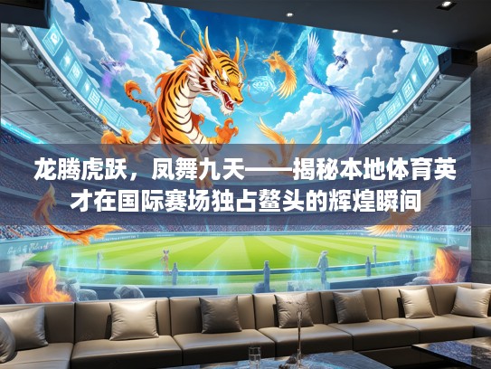 龙腾虎跃，凤舞九天——揭秘本地体育英才在国际赛场独占鳌头的辉煌瞬间