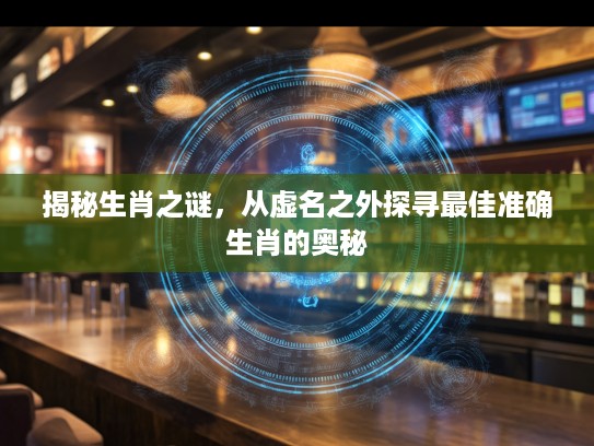 揭秘生肖之谜,从虚名之外探寻最佳准确生肖的奥秘 揭秘生肖之谜,从虚名之外探寻最佳准确生肖的奥秘