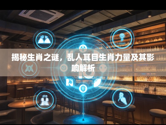 揭秘生肖之谜,乱人耳目生肖力量及其影响解析 揭秘生肖之谜,乱人耳目生肖力量及其影响解析