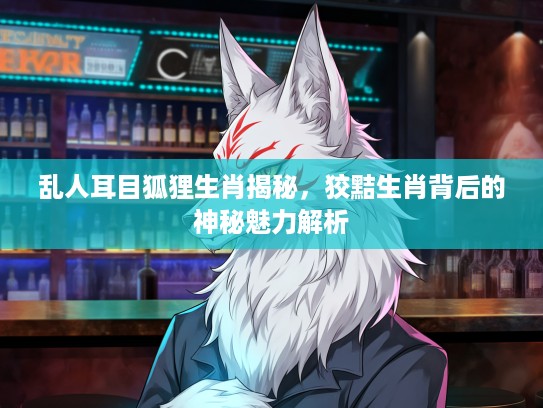 乱人耳目狐狸生肖揭秘,狡黠生肖背后的神秘魅力解析 乱人耳目狐狸生肖揭秘,狡黠生肖背后的神秘魅力解析