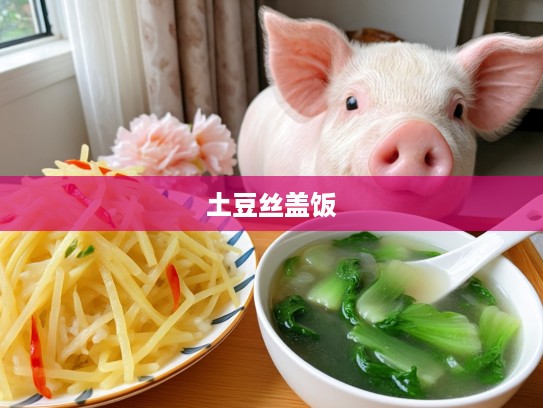 土豆丝盖饭配青菜汤,生肖猪享受闲适日常的美好时光 土豆丝盖饭配青菜汤,生肖猪享受闲适日常的美好时光