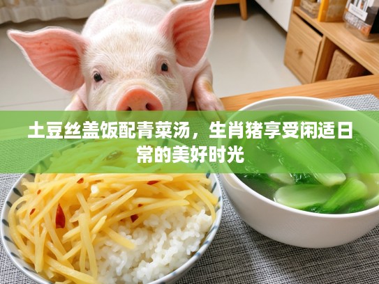 土豆丝盖饭配青菜汤,生肖猪享受闲适日常的美好时光 土豆丝盖饭配青菜汤,生肖猪享受闲适日常的美好时光