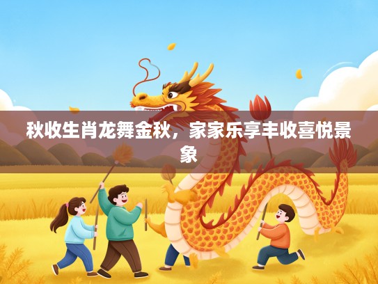 秋收生肖龙舞金秋，家家乐享丰收喜悦景象