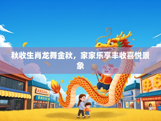 秋收生肖龙舞金秋，家家乐享丰收喜悦景象