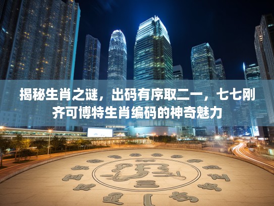揭秘生肖之谜，出码有序取二一，七七刚齐可博特生肖编码的神奇魅力