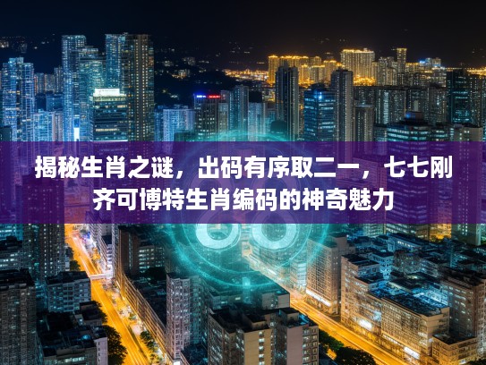 揭秘生肖之谜，出码有序取二一，七七刚齐可博特生肖编码的神奇魅力