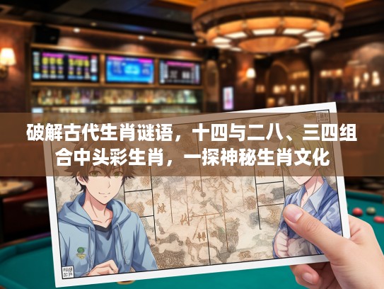 破解古代生肖谜语,十四与二八、三四组合中头彩生肖,一探神秘生肖文化 破解古代生肖谜语,十四与二八、三四组合中头彩生肖,一探神秘生肖文化