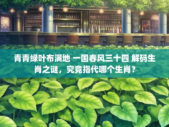 青青绿叶布满地 一国春风三十四 解码生肖之谜，究竟指代哪个生肖？