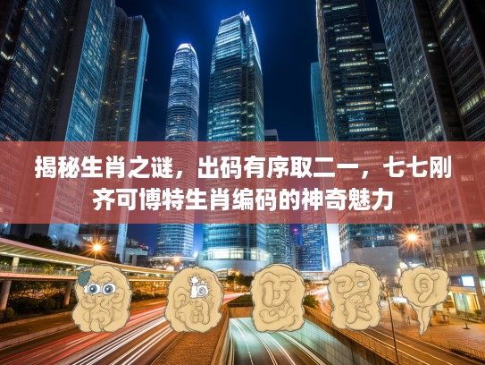 揭秘生肖之谜，出码有序取二一，七七刚齐可博特生肖编码的神奇魅力