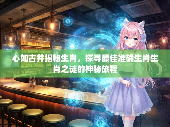 心如古井揭秘生肖,探寻最佳准确生肖生肖之谜的神秘旅程 心如古井揭秘生肖,探寻最佳准确生肖生肖之谜的神秘旅程