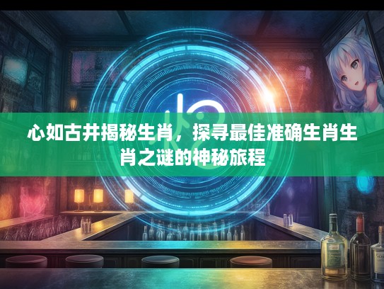 心如古井揭秘生肖,探寻最佳准确生肖生肖之谜的神秘旅程 心如古井揭秘生肖,探寻最佳准确生肖生肖之谜的神秘旅程