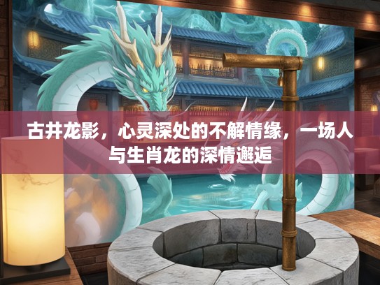 古井龙影，心灵深处的不解情缘，一场人与生肖龙的深情邂逅