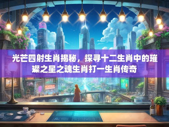 光芒四射生肖揭秘，探寻十二生肖中的璀璨之星之魂生肖打一生肖传奇