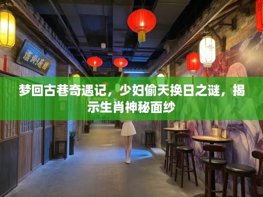 梦回古巷奇遇记,少妇偷天换日之谜,揭示生肖神秘面纱 梦回古巷奇遇记,少妇偷天换日之谜,揭示生肖神秘面纱