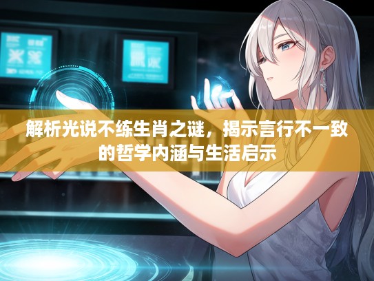 解析光说不练生肖之谜,揭示言行不一致的哲学内涵与生活启示 解析光说不练生肖之谜,揭示言行不一致的哲学内涵与生活启示