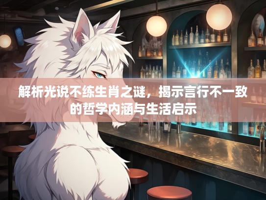 解析光说不练生肖之谜,揭示言行不一致的哲学内涵与生活启示 解析光说不练生肖之谜,揭示言行不一致的哲学内涵与生活启示