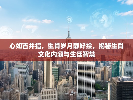 心如古井指,生肖岁月静好绘,揭秘生肖文化内涵与生活智慧 心如古井指,生肖岁月静好绘,揭秘生肖文化内涵与生活智慧