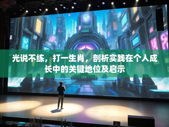 光说不练,打一生肖,剖析实践在个人成长中的关键地位及启示 光说不练,打一生肖,剖析实践在个人成长中的关键地位及启示