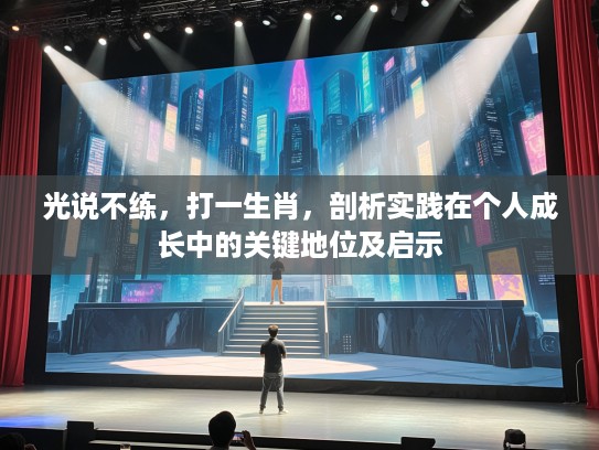 光说不练,打一生肖,剖析实践在个人成长中的关键地位及启示 光说不练,打一生肖,剖析实践在个人成长中的关键地位及启示