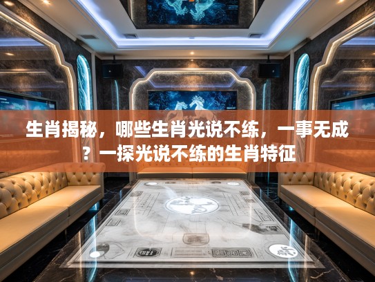 生肖揭秘,哪些生肖光说不练,一事无成?一探光说不练的生肖特征 生肖揭秘,哪些生肖光说不练,一事无成?一探光说不练的生肖特征