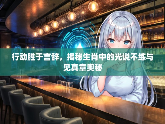 行动胜于言辞,揭秘生肖中的光说不练与见真章奥秘 行动胜于言辞,揭秘生肖中的光说不练与见真章奥秘