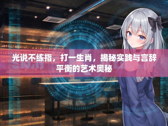 光说不练指,打一生肖,揭秘实践与言辞平衡的艺术奥秘 光说不练指,打一生肖,揭秘实践与言辞平衡的艺术奥秘