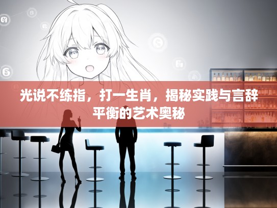 光说不练指,打一生肖,揭秘实践与言辞平衡的艺术奥秘 光说不练指,打一生肖,揭秘实践与言辞平衡的艺术奥秘