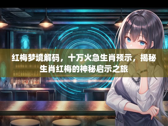 红梅梦境解码,十万火急生肖预示,揭秘生肖红梅的神秘启示之旅 红梅梦境解码,十万火急生肖预示,揭秘生肖红梅的神秘启示之旅