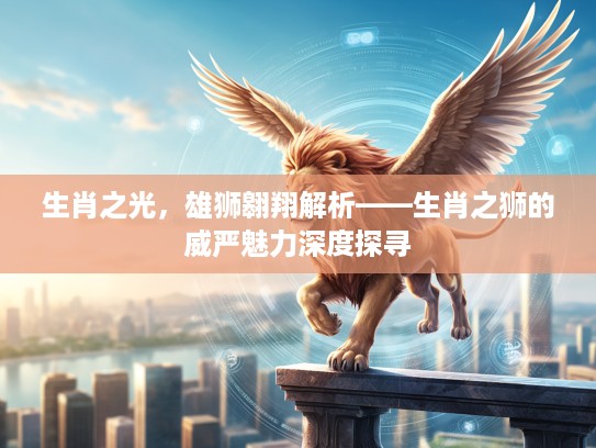 生肖之光,雄狮翱翔解析——生肖之狮的威严魅力深度探寻 生肖之光,雄狮翱翔解析——生肖之狮的威严魅力深度探寻